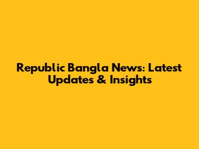 Republic Bangla News: Latest Updates & Insights