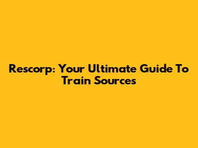 Rescorp: Your Ultimate Guide To Train Sources