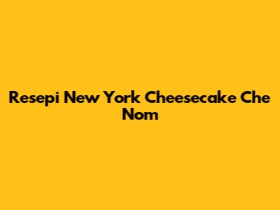 Resepi New York Cheesecake Che Nom