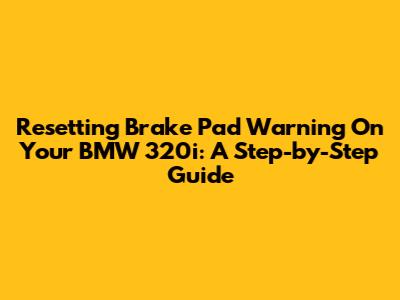 Resetting Brake Pad Warning On Your BMW 320i: A Step-by-Step Guide