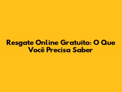 Resgate Online Gratuito: O Que Você Precisa Saber
