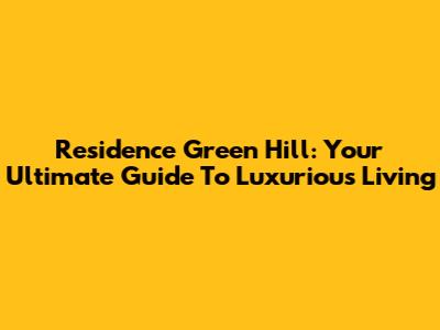 Residence Green Hill: Your Ultimate Guide To Luxurious Living