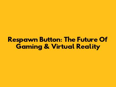 Respawn Button: The Future Of Gaming & Virtual Reality