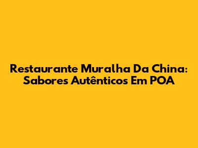 Restaurante Muralha Da China: Sabores Autênticos Em POA