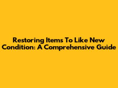 Restoring Items To 'Like New' Condition: A Comprehensive Guide