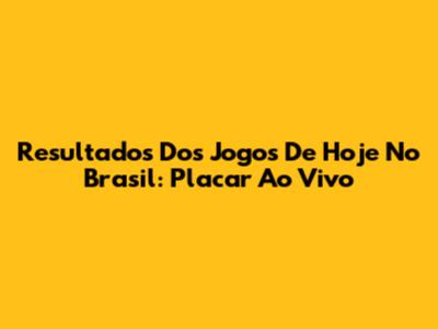 Resultados Dos Jogos De Hoje No Brasil: Placar Ao Vivo