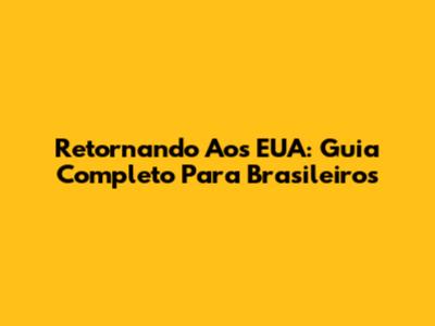 Retornando Aos EUA: Guia Completo Para Brasileiros