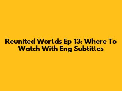Reunited Worlds Ep 13: Where To Watch With Eng Subtitles