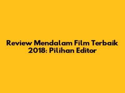 Review Mendalam Film Terbaik 2018: Pilihan Editor