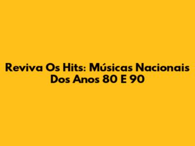 Reviva Os Hits: Músicas Nacionais Dos Anos 80 E 90