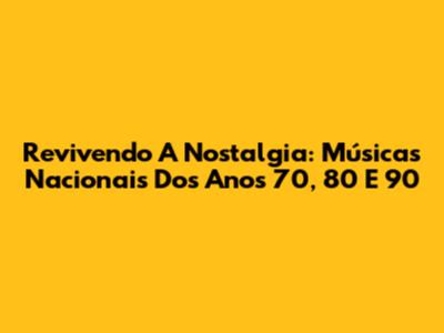 Revivendo A Nostalgia: Músicas Nacionais Dos Anos 70, 80 E 90