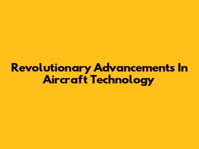 Revolutionary Advancements In Aircraft Technology