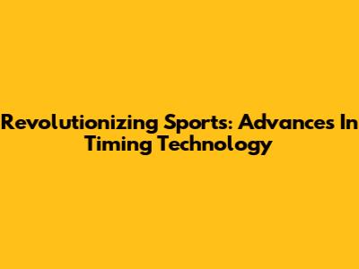 Revolutionizing Sports: Advances In Timing Technology
