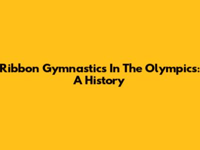 Ribbon Gymnastics In The Olympics: A History