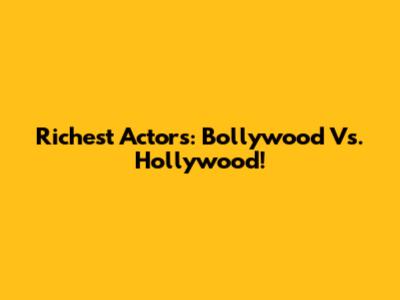Richest Actors: Bollywood Vs. Hollywood!