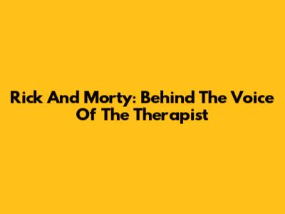 Rick And Morty: Behind The Voice Of The Therapist