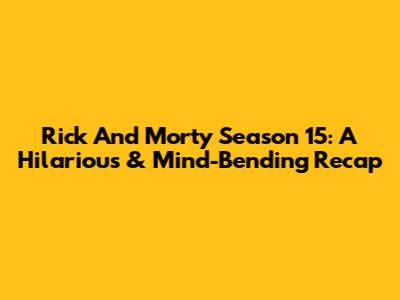 Rick And Morty Season 15: A Hilarious & Mind-Bending Recap