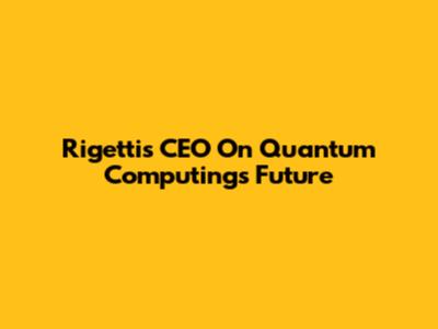 Rigetti's CEO On Quantum Computing's Future
