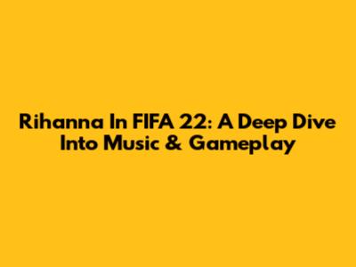 Rihanna In FIFA 22: A Deep Dive Into Music & Gameplay