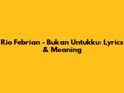 Rio Febrian - Bukan Untukku: Lyrics & Meaning