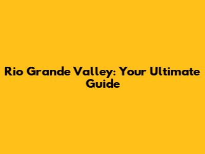 Rio Grande Valley: Your Ultimate Guide