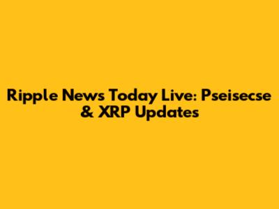 Ripple News Today Live: Pseisecse & XRP Updates