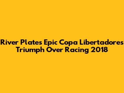 River Plate's Epic Copa Libertadores Triumph Over Racing 2018
