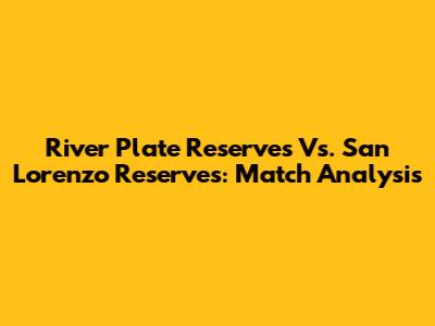 River Plate Reserves Vs. San Lorenzo Reserves: Match Analysis