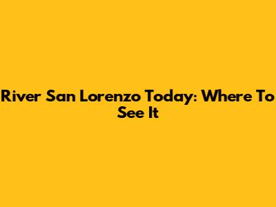 River San Lorenzo Today: Where To See It