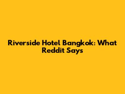 Riverside Hotel Bangkok: What Reddit Says