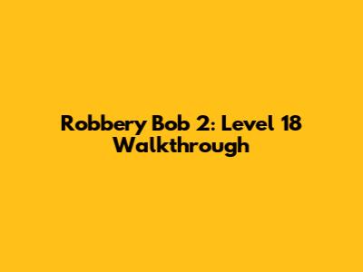 Robbery Bob 2: Level 18 Walkthrough