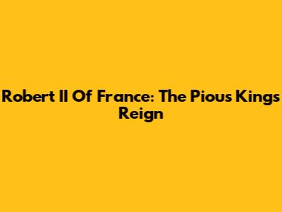Robert II Of France: The Pious King's Reign