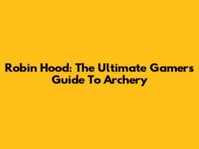 Robin Hood: The Ultimate Gamer's Guide To Archery