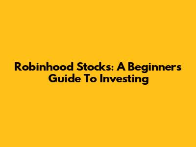 Robinhood Stocks: A Beginner's Guide To Investing