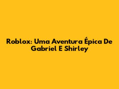 Roblox: Uma Aventura Épica De Gabriel E Shirley