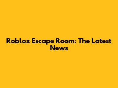 Roblox Escape Room: The Latest News