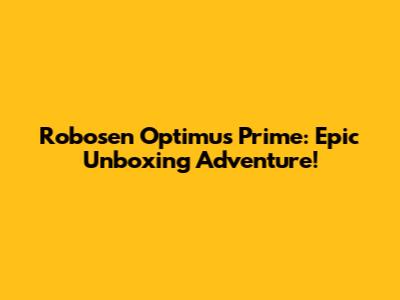 Robosen Optimus Prime: Epic Unboxing Adventure!