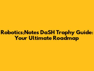 Robotics;Notes DaSH Trophy Guide: Your Ultimate Roadmap