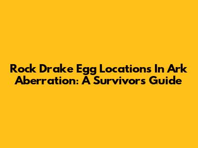 Rock Drake Egg Locations In Ark Aberration: A Survivor's Guide