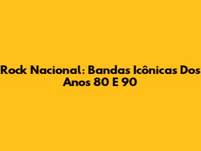 Rock Nacional: Bandas Icônicas Dos Anos 80 E 90