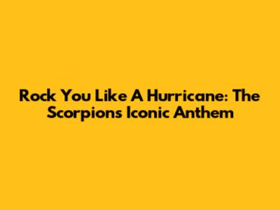 Rock You Like A Hurricane: The Scorpions' Iconic Anthem