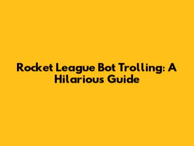 Rocket League Bot Trolling: A Hilarious Guide