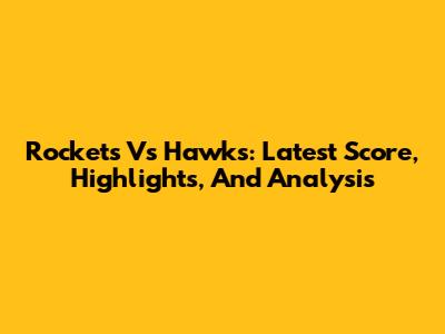 Rockets Vs Hawks: Latest Score, Highlights, And Analysis