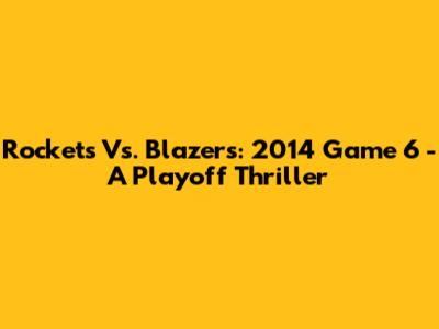 Rockets Vs. Blazers: 2014 Game 6 - A Playoff Thriller