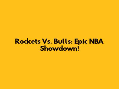 Rockets Vs. Bulls: Epic NBA Showdown!