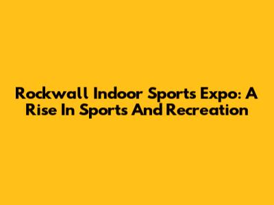 Rockwall Indoor Sports Expo: A Rise In Sports And Recreation