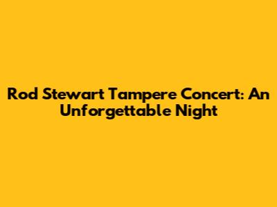 Rod Stewart Tampere Concert: An Unforgettable Night