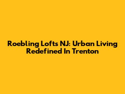 Roebling Lofts NJ: Urban Living Redefined In Trenton