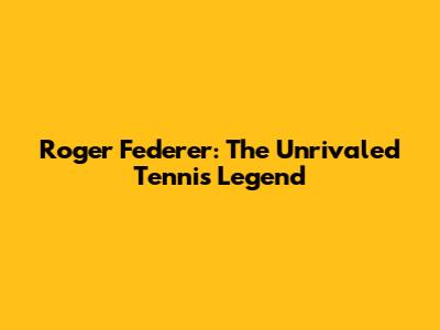 Roger Federer: The Unrivaled Tennis Legend