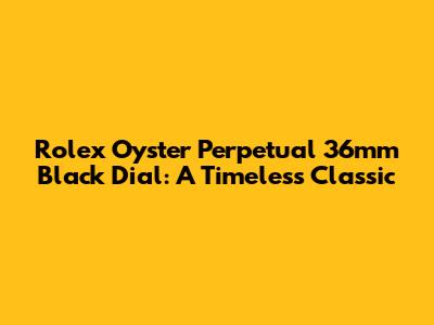 Rolex Oyster Perpetual 36mm Black Dial: A Timeless Classic